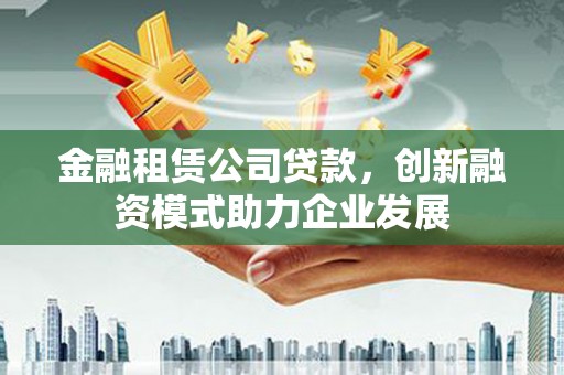 旗津金融租赁公司贷款，创新融资模式助力企业发展