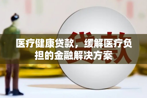 旗津医疗健康贷款，缓解医疗负担的金融解决方案