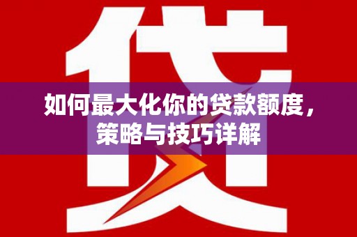 旗津如何最大化你的贷款额度，策略与技巧详解