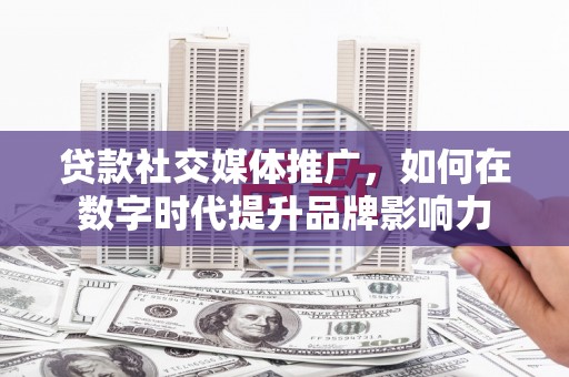 旗津贷款社交媒体推广，如何在数字时代提升品牌影响力