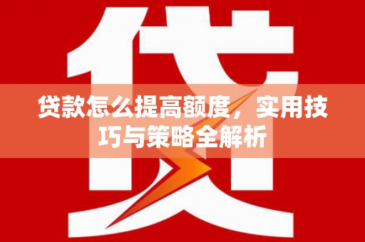 旗津贷款怎么提高额度，实用技巧与策略全解析
