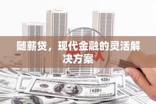 旗津随薪贷，现代金融的灵活解决方案