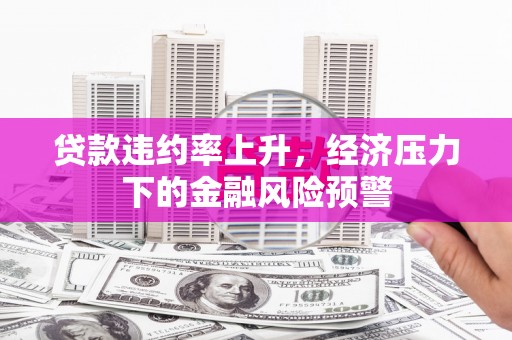 旗津贷款违约率上升，经济压力下的金融风险预警