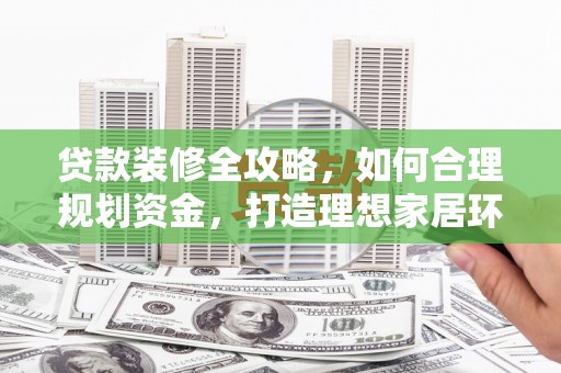 旗津贷款装修全攻略，如何合理规划资金，打造理想家居环境