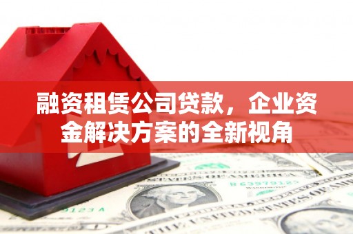 旗津融资租赁公司贷款，企业资金解决方案的全新视角