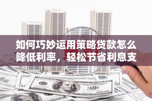旗津如何巧妙运用策略贷款怎么降低利率，轻松节省利息支出