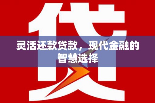 旗津灵活还款贷款，现代金融的智慧选择