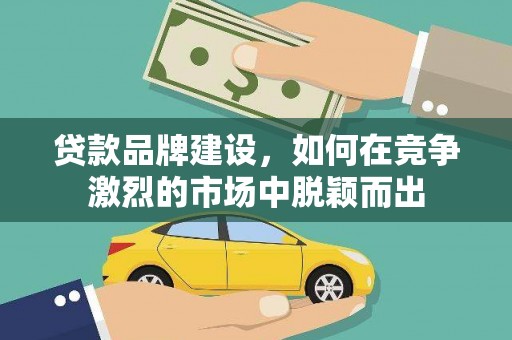 旗津贷款品牌建设，如何在竞争激烈的市场中脱颖而出