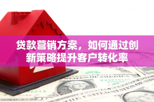 旗津贷款营销方案，如何通过创新策略提升客户转化率