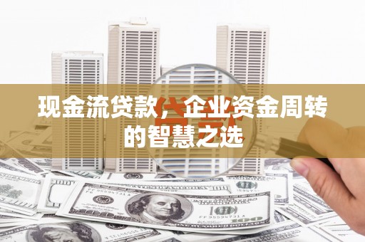 旗津现金流贷款，企业资金周转的智慧之选