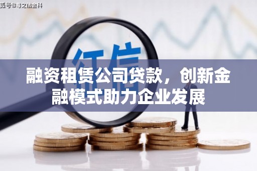 旗津融资租赁公司贷款，创新金融模式助力企业发展