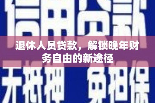 旗津退休人员贷款，解锁晚年财务自由的新途径
