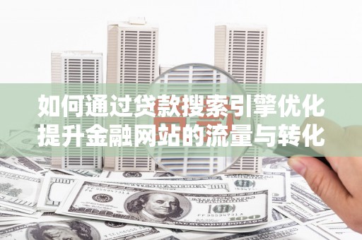 旗津如何通过贷款搜索引擎优化提升金融网站的流量与转化率