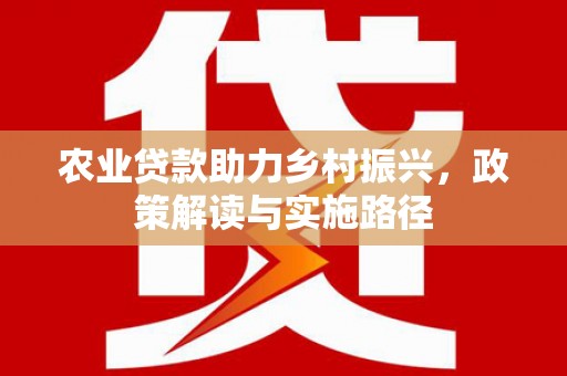 旗津农业贷款助力乡村振兴，政策解读与实施路径