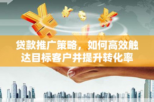 旗津贷款推广策略，如何高效触达目标客户并提升转化率