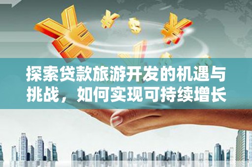 旗津探索贷款旅游开发的机遇与挑战，如何实现可持续增长