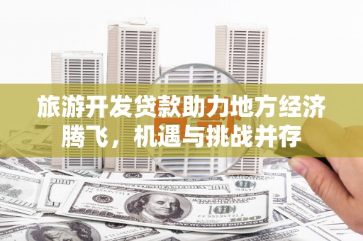旗津旅游开发贷款助力地方经济腾飞，机遇与挑战并存