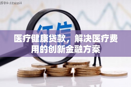 旗津医疗健康贷款，解决医疗费用的创新金融方案