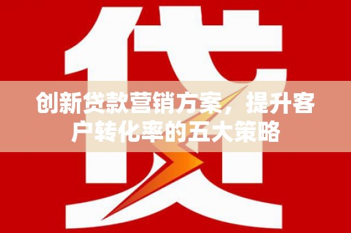 旗津创新贷款营销方案，提升客户转化率的五大策略