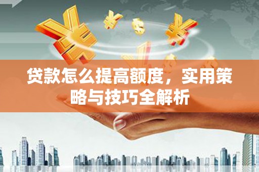 旗津贷款怎么提高额度，实用策略与技巧全解析