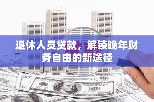 旗津退休人员贷款，解锁晚年财务自由的新途径