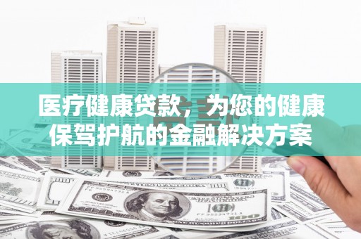 旗津医疗健康贷款，为您的健康保驾护航的金融解决方案