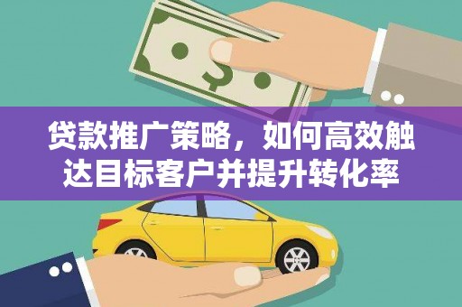 旗津贷款推广策略，如何高效触达目标客户并提升转化率