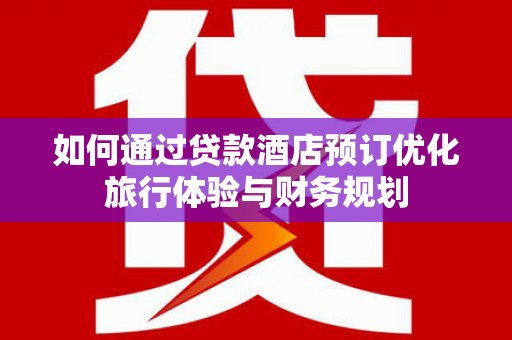 旗津如何通过贷款酒店预订优化旅行体验与财务规划