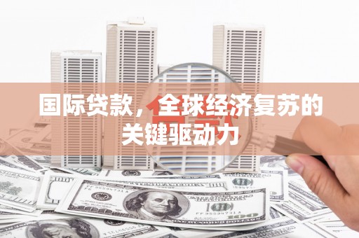 旗津国际贷款，全球经济复苏的关键驱动力