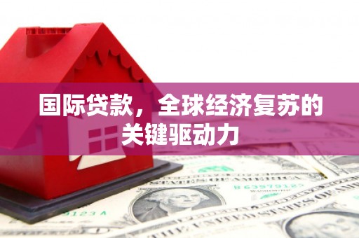 旗津国际贷款，全球经济复苏的关键驱动力