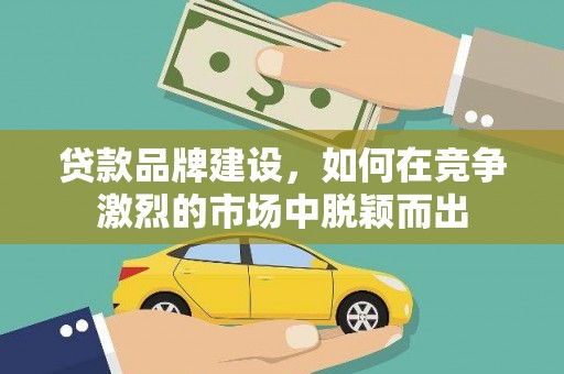 旗津贷款品牌建设，如何在竞争激烈的市场中脱颖而出