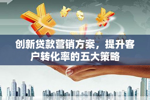 旗津创新贷款营销方案，提升客户转化率的五大策略