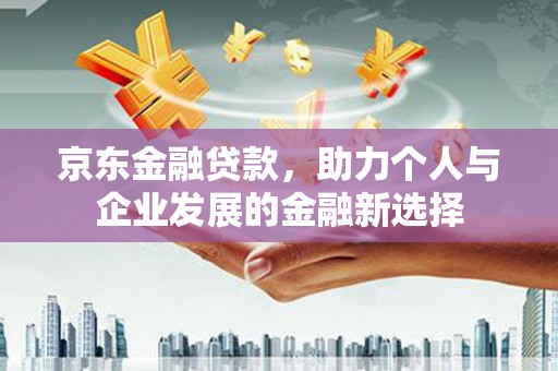 旗津京东金融贷款，助力个人与企业发展的金融新选择