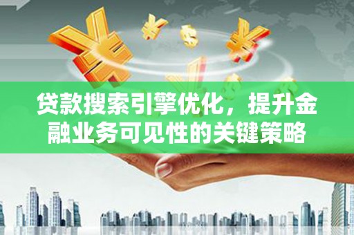 旗津贷款搜索引擎优化，提升金融业务可见性的关键策略