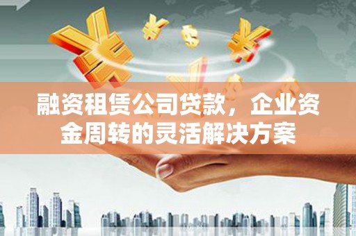 旗津融资租赁公司贷款，企业资金周转的灵活解决方案