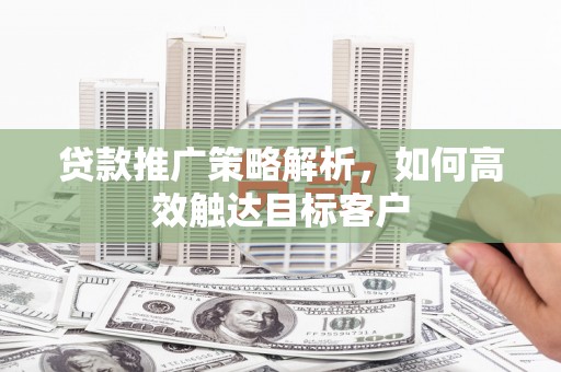 旗津贷款推广策略解析，如何高效触达目标客户