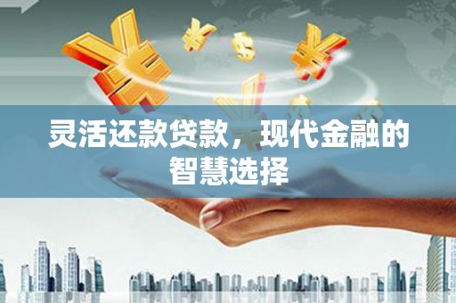 旗津灵活还款贷款，现代金融的智慧选择