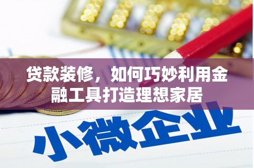 旗津贷款装修，如何巧妙利用金融工具打造理想家居