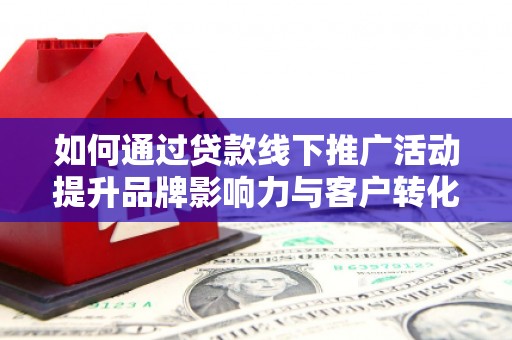 旗津如何通过贷款线下推广活动提升品牌影响力与客户转化率