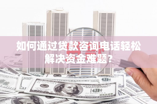 旗津如何通过贷款咨询电话轻松解决资金难题？
