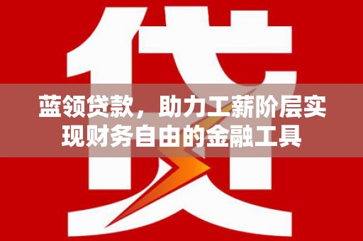 旗津蓝领贷款，助力工薪阶层实现财务自由的金融工具