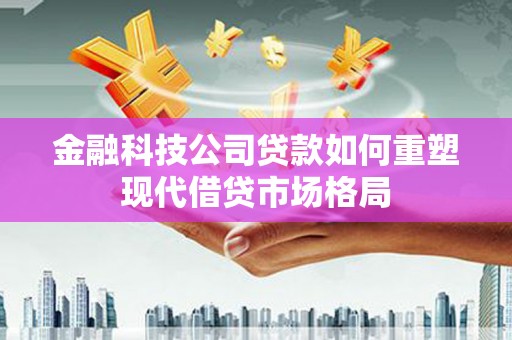 旗津金融科技公司贷款如何重塑现代借贷市场格局