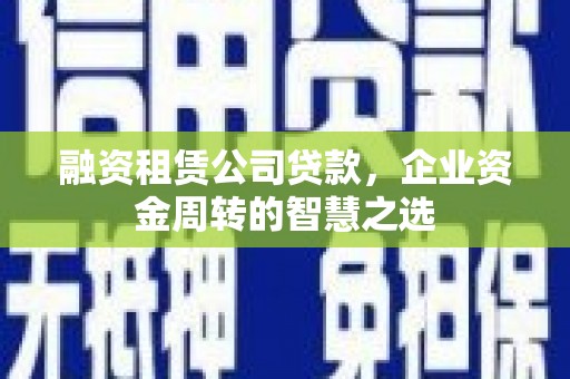 旗津融资租赁公司贷款，企业资金周转的智慧之选
