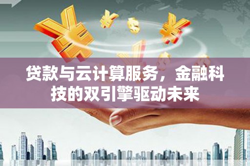 旗津贷款与云计算服务，金融科技的双引擎驱动未来