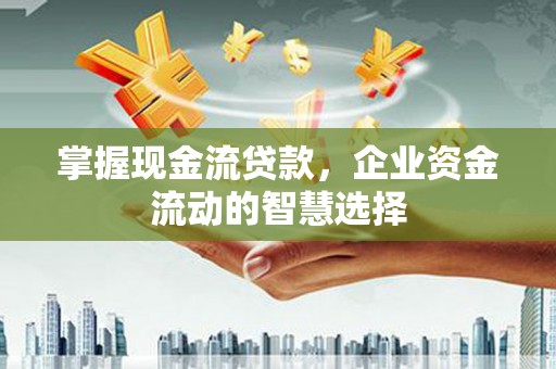 旗津掌握现金流贷款，企业资金流动的智慧选择