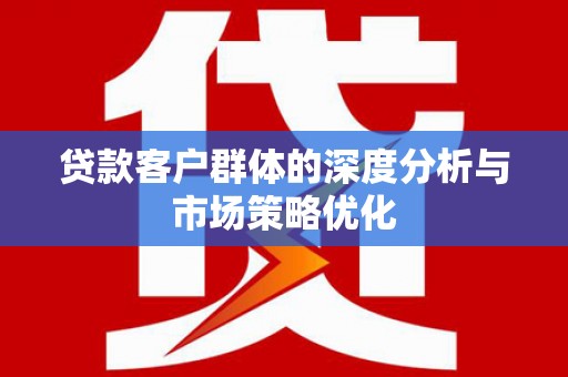 旗津贷款客户群体的深度分析与市场策略优化