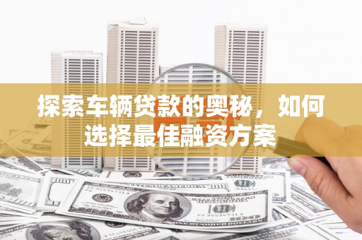 旗津探索车辆贷款的奥秘，如何选择最佳融资方案