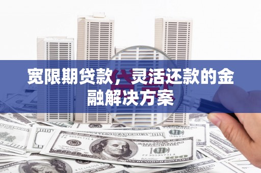 旗津宽限期贷款，灵活还款的金融解决方案