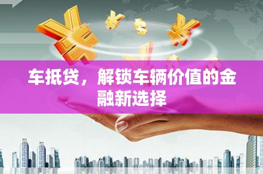 旗津车抵贷，解锁车辆价值的金融新选择