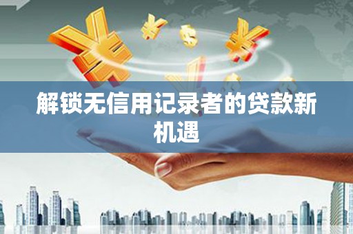 旗津解锁无信用记录者的贷款新机遇